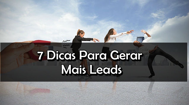 Leads – 7 Dicas Para Gerar Mais Leads